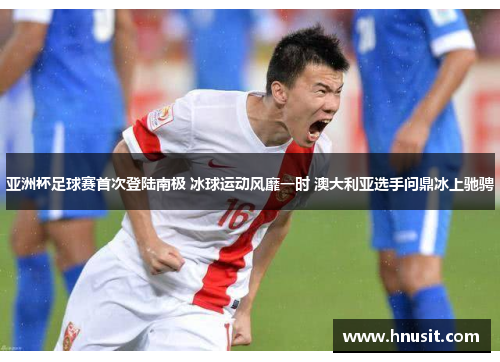 亚洲杯足球赛首次登陆南极 冰球运动风靡一时 澳大利亚选手问鼎冰上驰骋